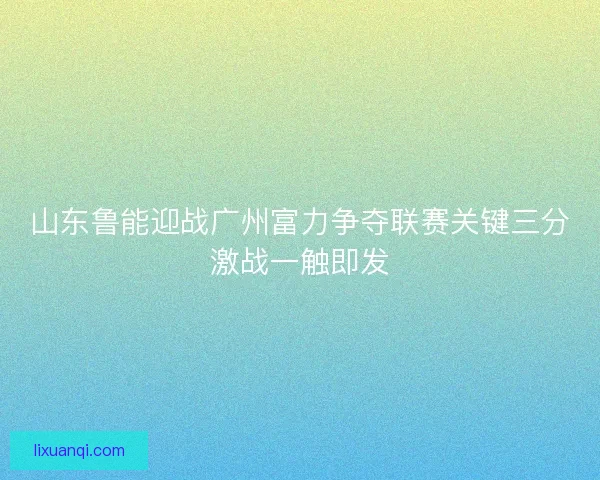 山东鲁能迎战广州富力争夺联赛关键三分激战一触即发