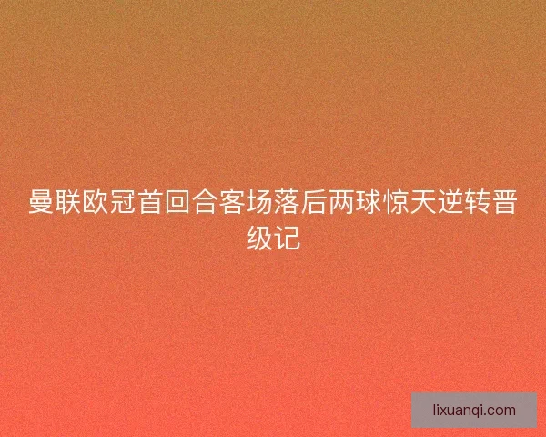 曼联欧冠首回合客场落后两球惊天逆转晋级记