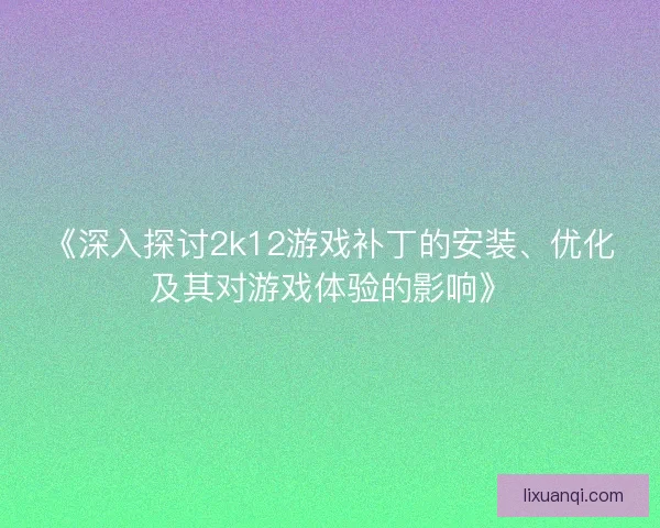 《深入探讨2k12游戏补丁的安装、优化及其对游戏体验的影响》